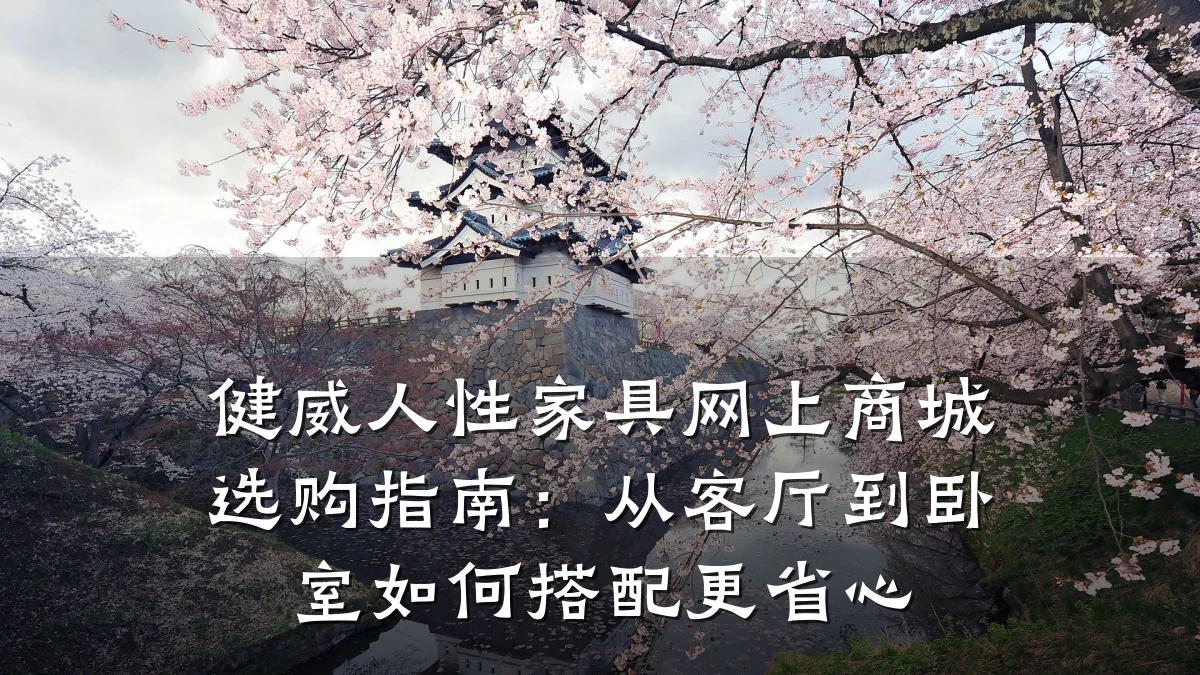 健威人性家具网上商城选购指南：从客厅到卧室如何搭配更省心