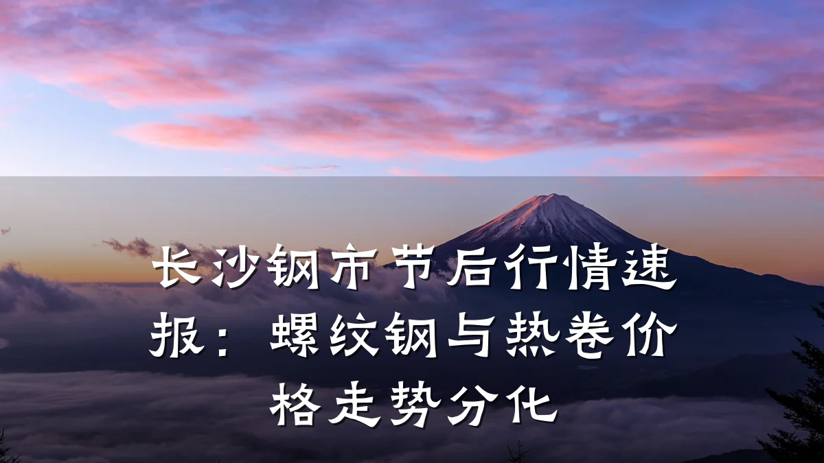 长沙钢市节后行情速报：螺纹钢与热卷价格走势分化