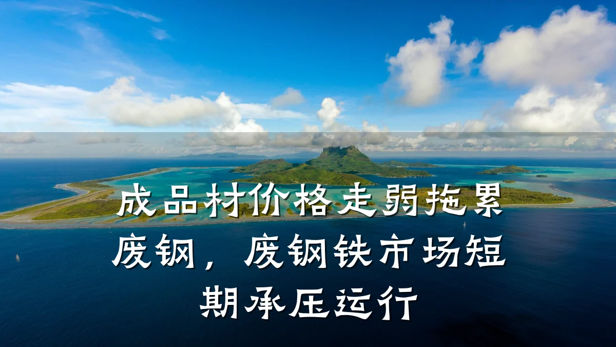 成品材价格走弱拖累废钢，废钢铁市场短期承压运行
