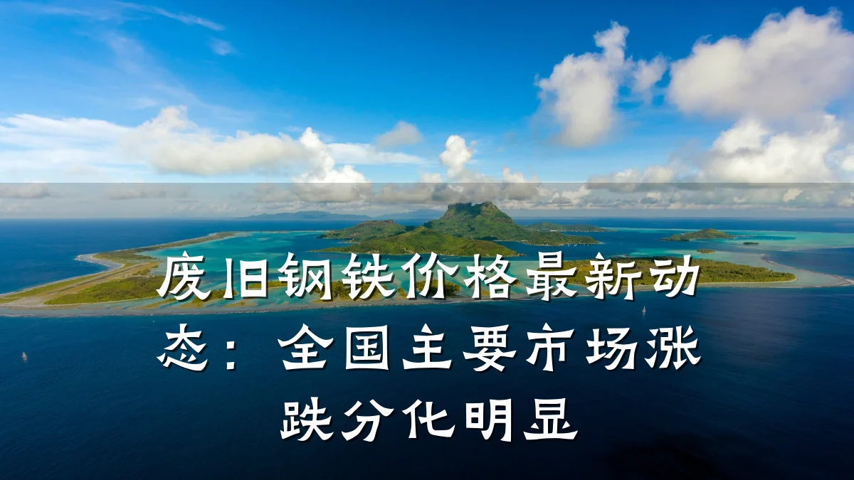 废旧钢铁价格最新动态：全国主要市场涨跌分化明显