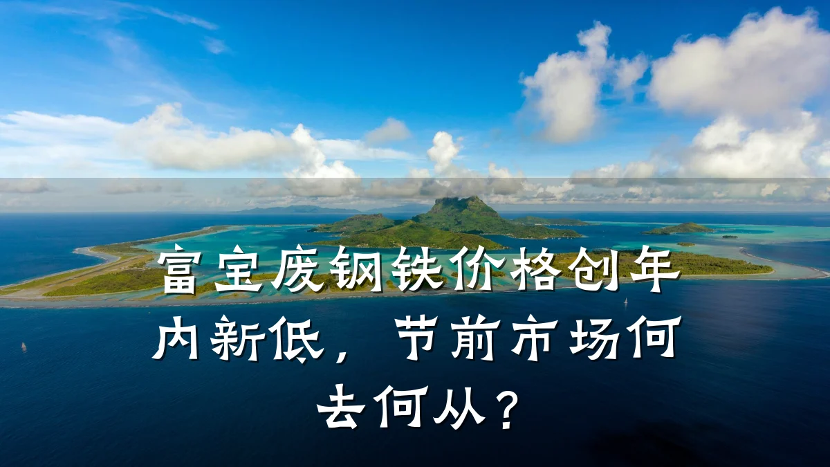 富宝废钢铁价格创年内新低，节前市场何去何从？
