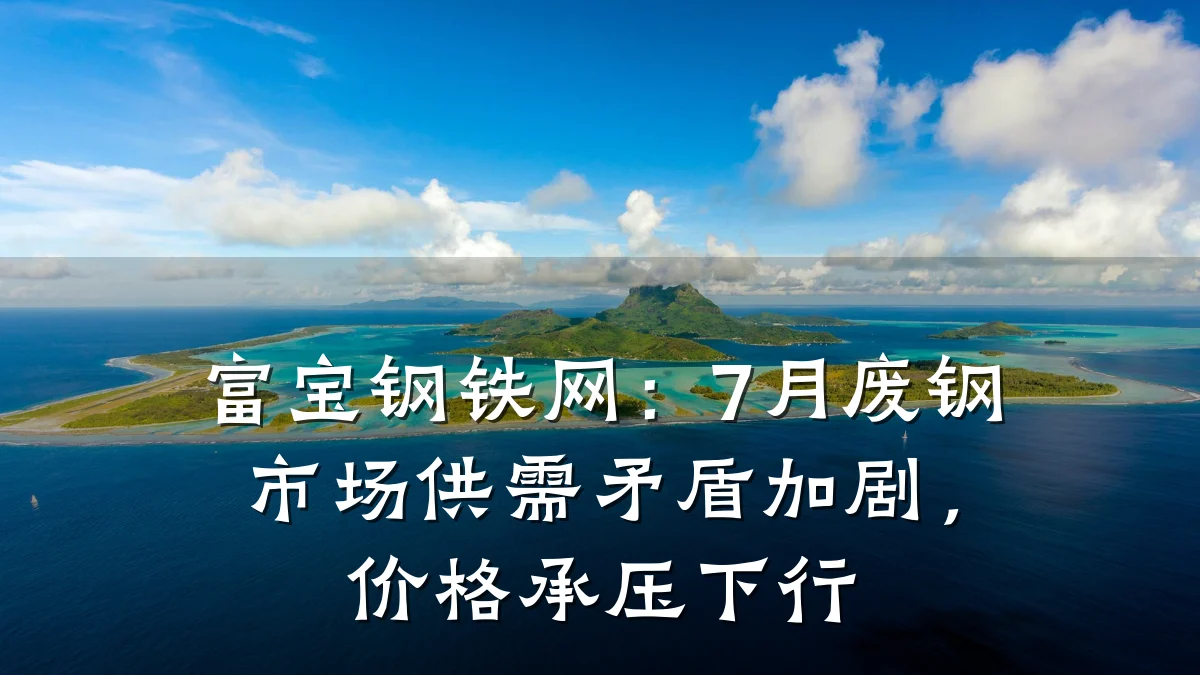 富宝钢铁网：7月废钢市场供需矛盾加剧，价格承压下行