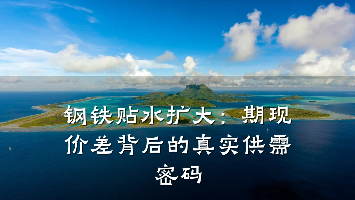 钢铁贴水扩大：期现价差背后的真实供需密码