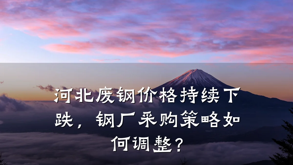 河北废钢价格持续下跌，钢厂采购策略如何调整？