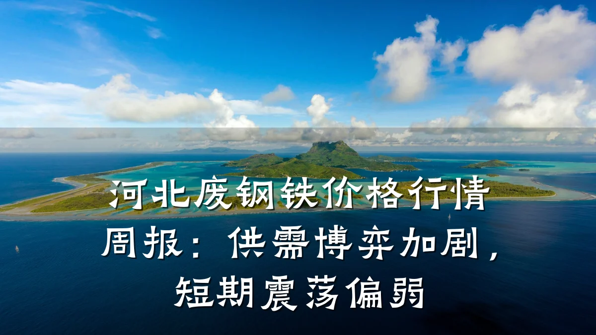 河北废钢铁价格行情周报：供需博弈加剧，短期震荡偏弱