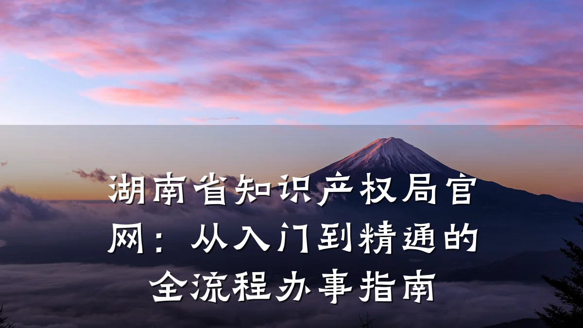 湖南省知识产权局官网：从入门到精通的全流程办事指南