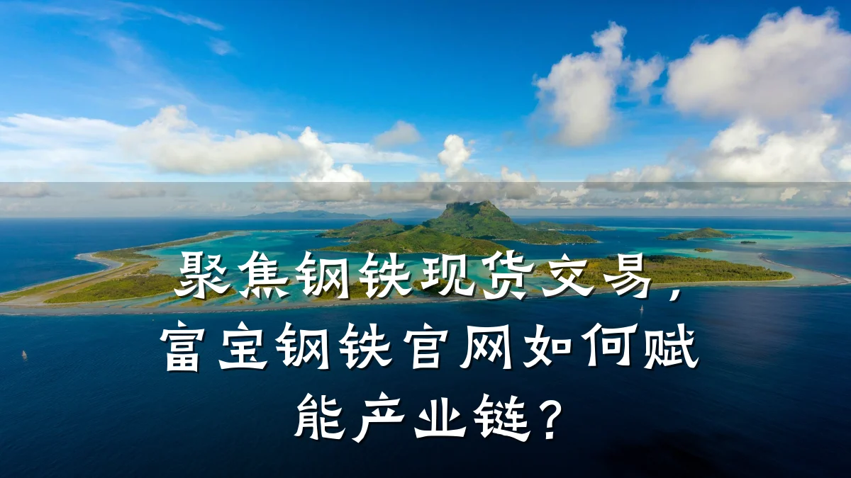 聚焦钢铁现货交易，富宝钢铁官网如何赋能产业链？