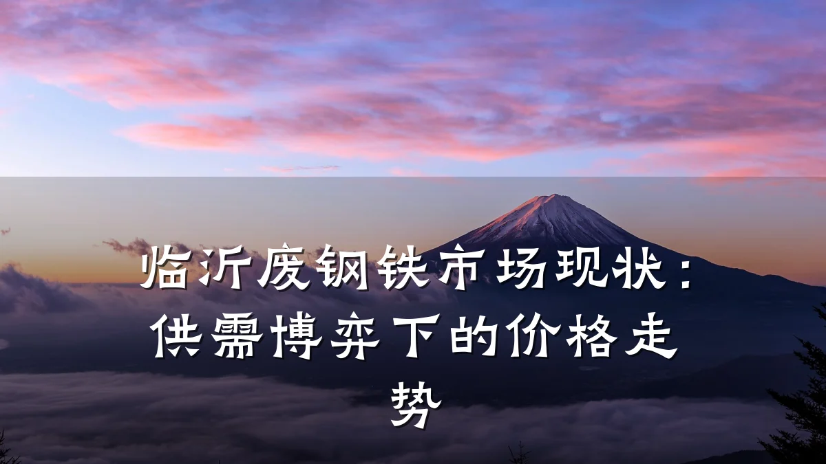 临沂废钢铁市场现状：供需博弈下的价格走势