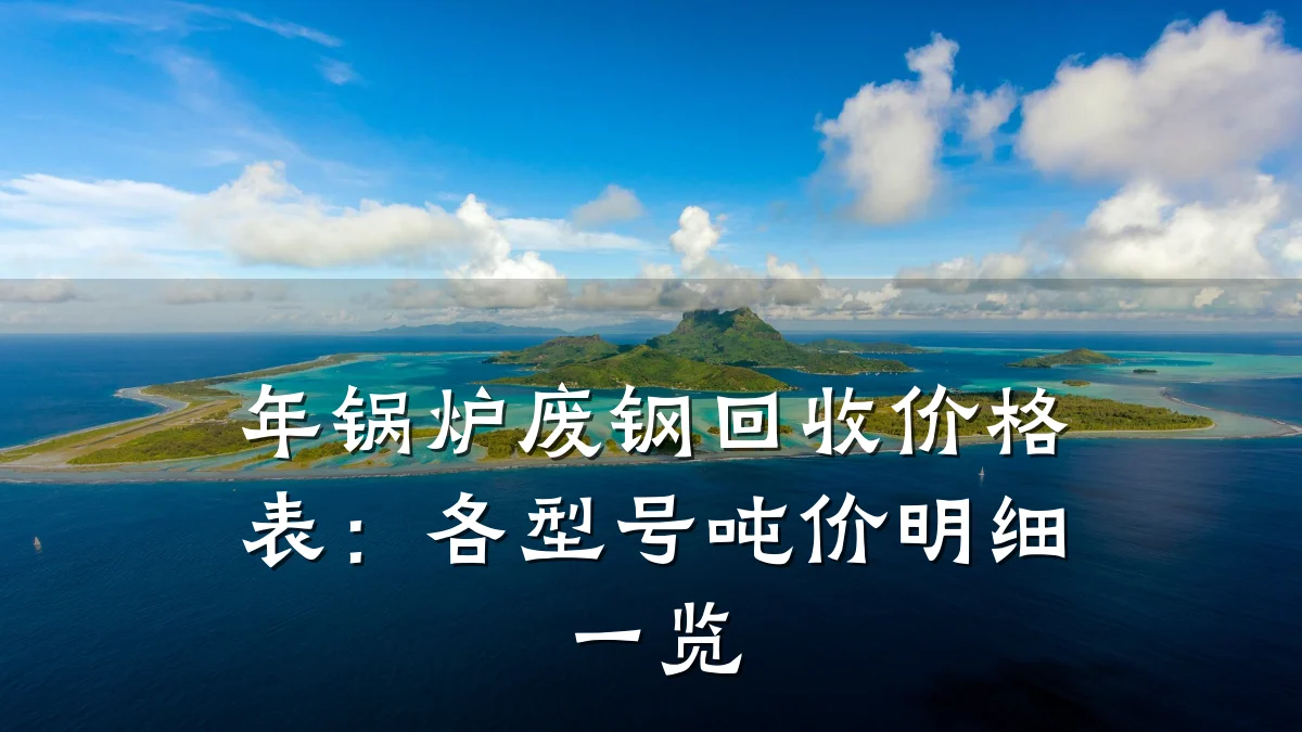 年锅炉废钢回收价格表：各型号吨价明细一览