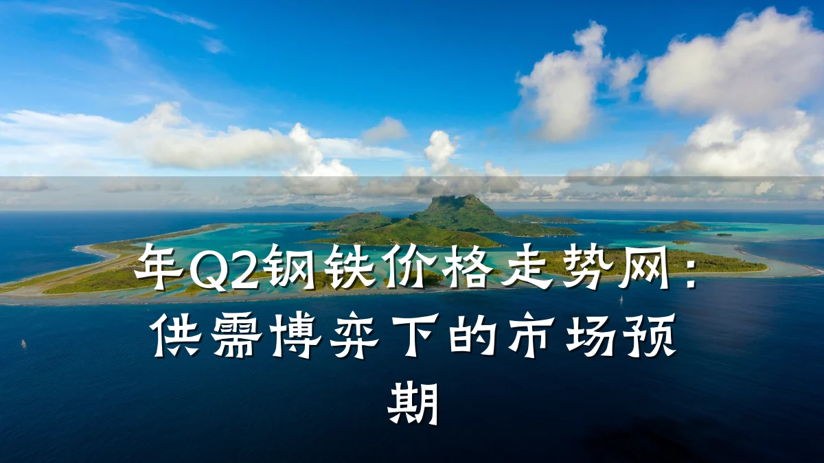 年Q2钢铁价格走势网：供需博弈下的市场预期