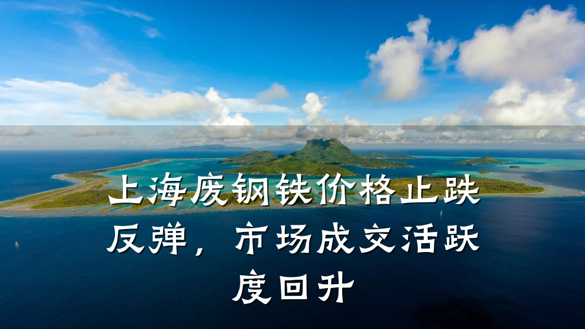 上海废钢铁价格止跌反弹，市场成交活跃度回升