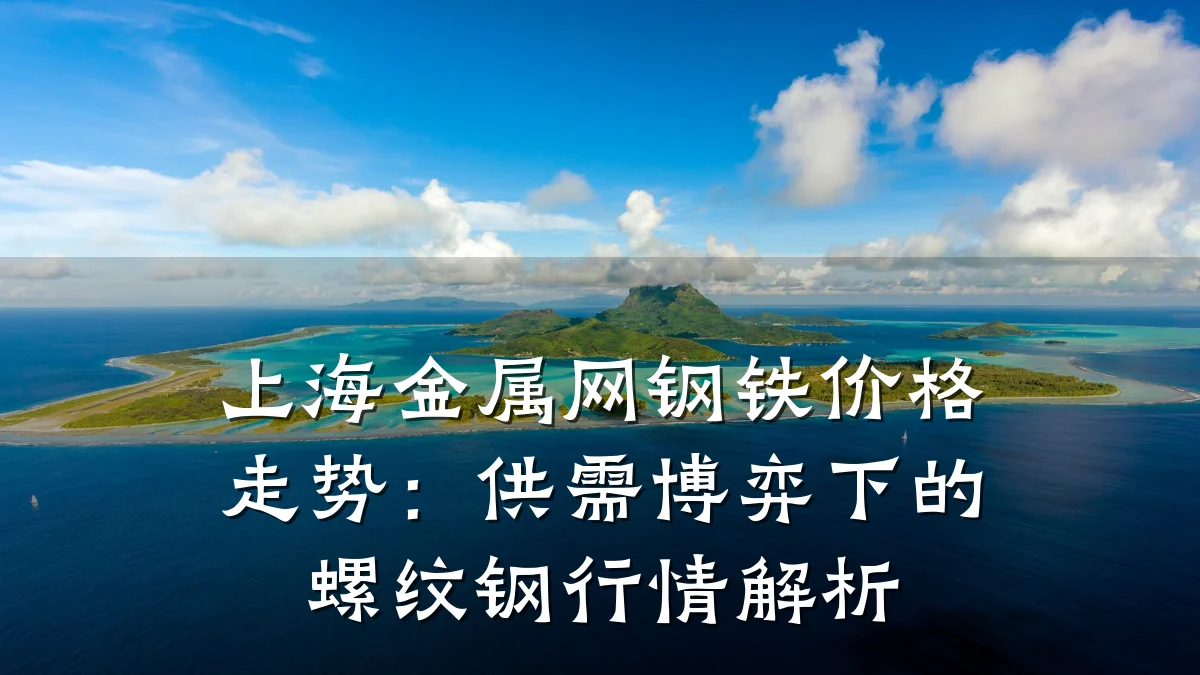 上海金属网钢铁价格走势：供需博弈下的螺纹钢行情解析