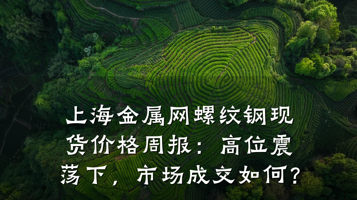 上海金属网螺纹钢现货价格周报：高位震荡下，市场成交如何？