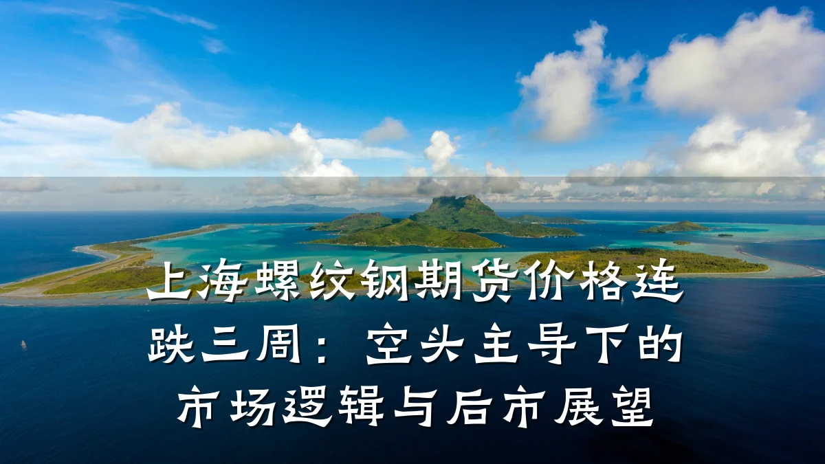 上海螺纹钢期货价格连跌三周：空头主导下的市场逻辑与后市展望