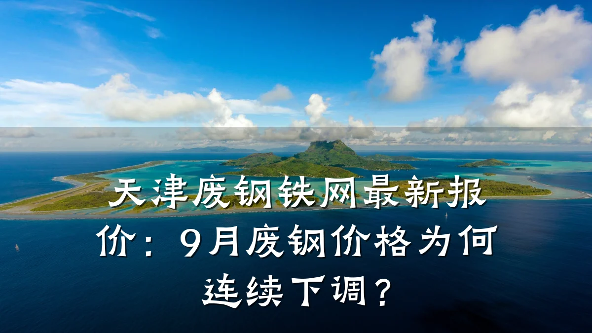 天津废钢铁网最新报价：9月废钢价格为何连续下调？