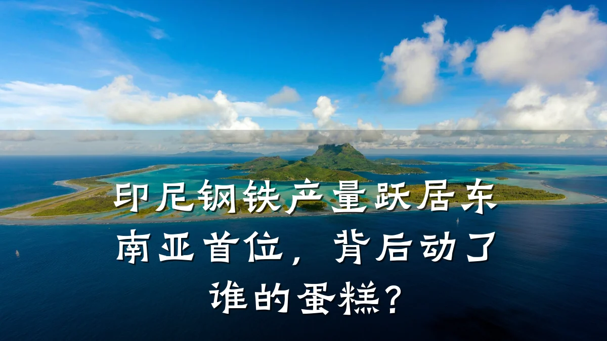 印尼钢铁产量跃居东南亚首位，背后动了谁的蛋糕？